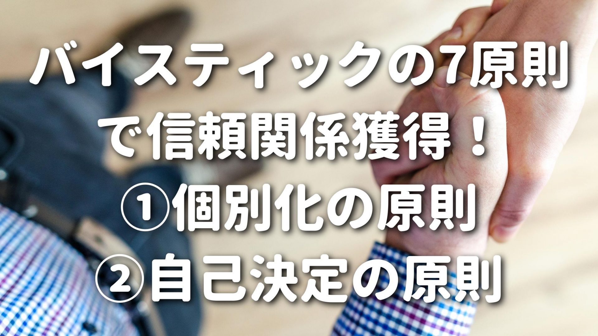 バイスティックの7原則で信頼関係獲得！①個別化の原則②自己決定の原則